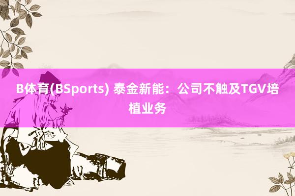 B体育(BSports) 泰金新能：公司不触及TGV培植业务