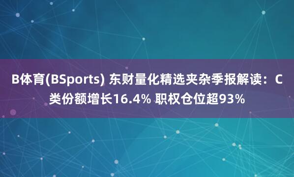 B体育(BSports) 东财量化精选夹杂季报解读：C类份额增长16.4% 职权仓位超93%