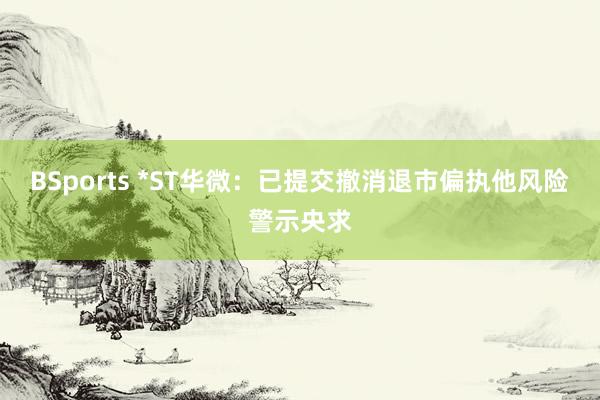 BSports *ST华微：已提交撤消退市偏执他风险警示央求
