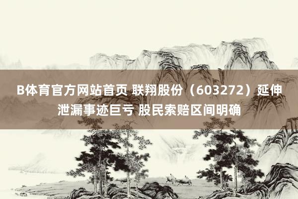B体育官方网站首页 联翔股份（603272）延伸泄漏事迹巨亏 股民索赔区间明确