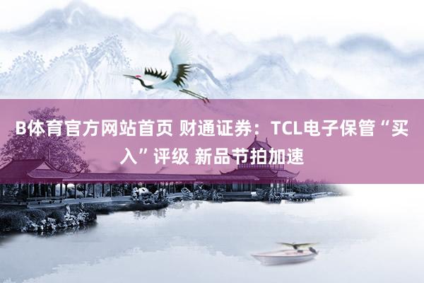 B体育官方网站首页 财通证券：TCL电子保管“买入”评级 新品节拍加速