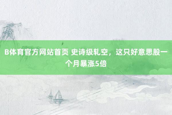 B体育官方网站首页 史诗级轧空，这只好意思股一个月暴涨5倍