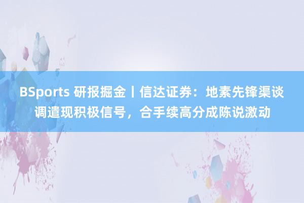 BSports 研报掘金丨信达证券：地素先锋渠谈调遣现积极信号，合手续高分成陈说激动