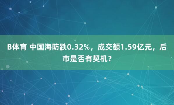 B体育 中国海防跌0.32%，成交额1.59亿元，后市是否有契机？