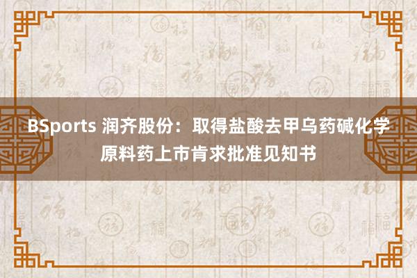 BSports 润齐股份：取得盐酸去甲乌药碱化学原料药上市肯求批准见知书