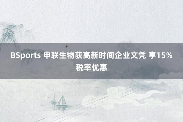 BSports 申联生物获高新时间企业文凭 享15%税率优惠