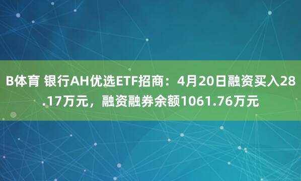 B体育 银行AH优选ETF招商：4月20日融资买入28.17万元，融资融券余额1061.76万元