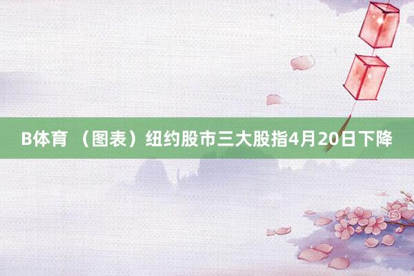B体育 （图表）纽约股市三大股指4月20日下降