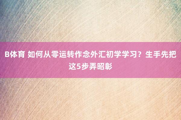 B体育 如何从零运转作念外汇初学学习？生手先把这5步弄昭彰