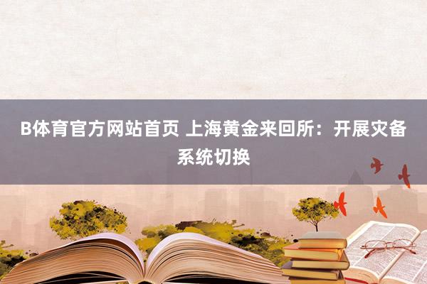B体育官方网站首页 上海黄金来回所：开展灾备系统切换