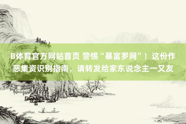 B体育官方网站首页 警惕“暴富罗网”！这份作恶集资识别指南，请转发给家东说念主一又友