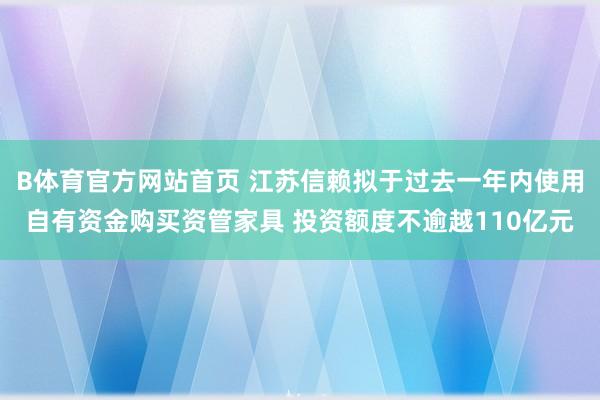 B体育官方网站首页 江苏信赖拟于过去一年内使用自有资金购买资管家具 投资额度不逾越110亿元