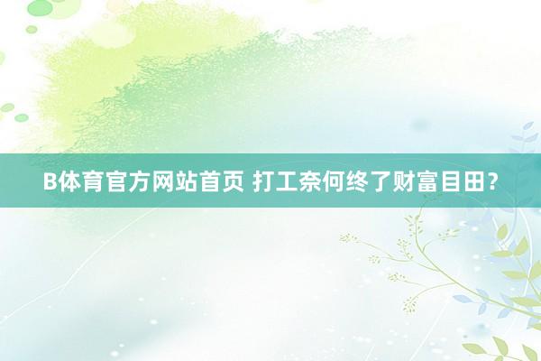 B体育官方网站首页 打工奈何终了财富目田？