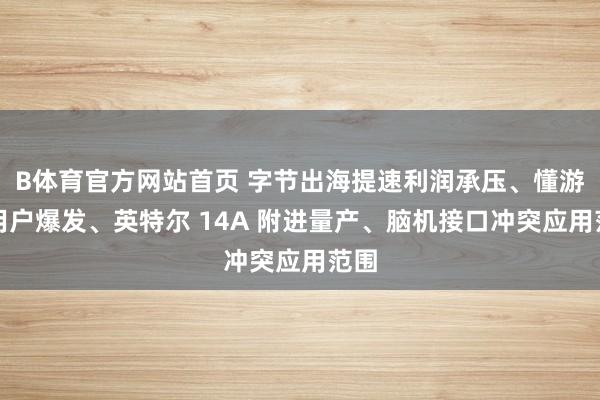 B体育官方网站首页 字节出海提速利润承压、懂游宝用户爆发、英特尔 14A 附进量产、脑机接口冲突应用范围