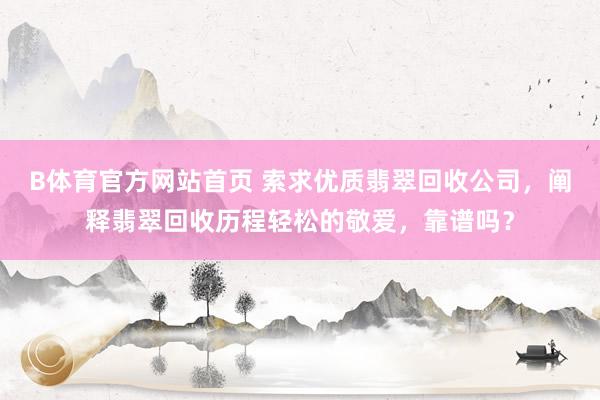 B体育官方网站首页 索求优质翡翠回收公司，阐释翡翠回收历程轻松的敬爱，靠谱吗？