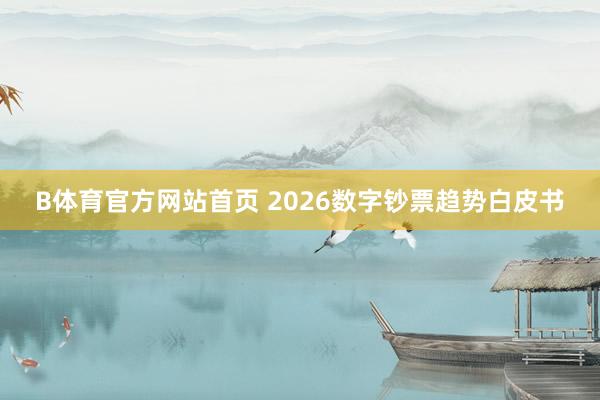 B体育官方网站首页 2026数字钞票趋势白皮书