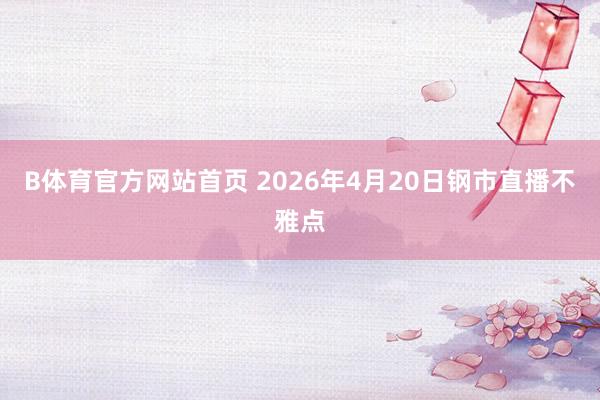 B体育官方网站首页 2026年4月20日钢市直播不雅点