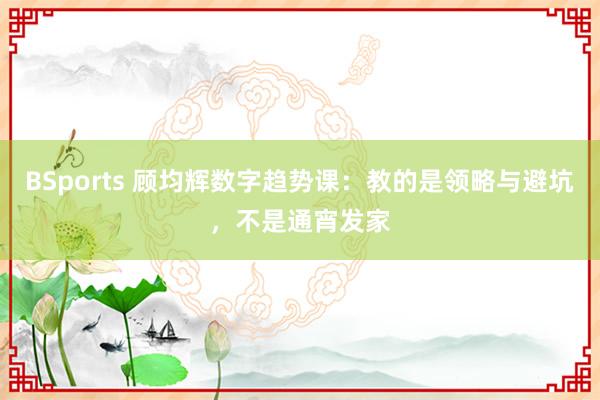 BSports 顾均辉数字趋势课：教的是领略与避坑，不是通宵发家