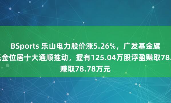 BSports 乐山电力股价涨5.26%，广发基金旗下1只基金位居十大通顺推动，握有125.04万股浮盈赚取78.78万元