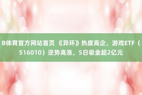 B体育官方网站首页 《异环》热度高企，游戏ETF（516010）逆势高涨，5日吸金超2亿元