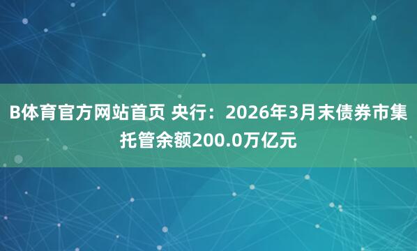 B体育官方网站首页 央行：2026年3月末债券市集托管余额200.0万亿元