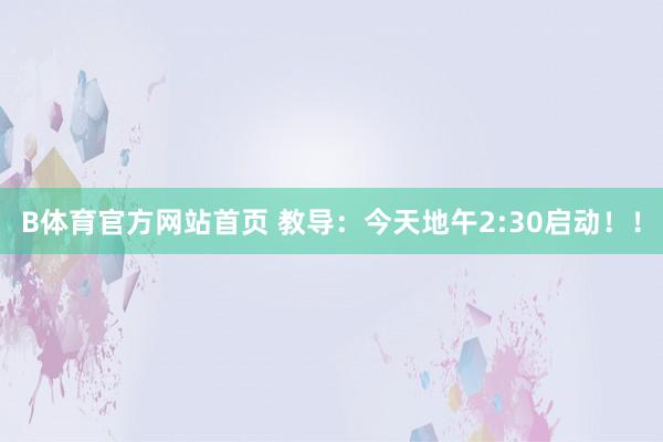 B体育官方网站首页 教导：今天地午2:30启动！！