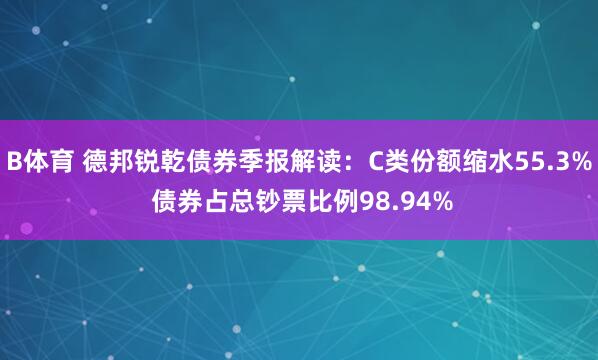 B体育 德邦锐乾债券季报解读：C类份额缩水55.3% 债券占总钞票比例98.94%