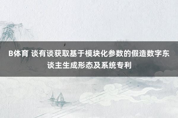 B体育 谈有谈获取基于模块化参数的假造数字东谈主生成形态及系统专利