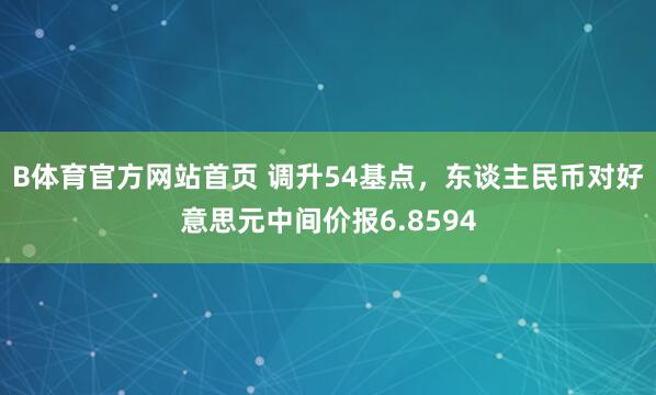 B体育官方网站首页 调升54基点，东谈主民币对好意思元中间价报6.8594