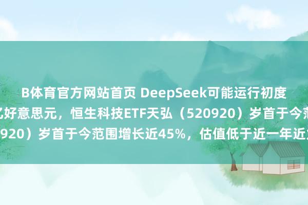 B体育官方网站首页 DeepSeek可能运行初度外部融资估值超100亿好意思元，恒生科技ETF天弘（520920）岁首于今范围增长近45%，估值低于近一年近九成时候