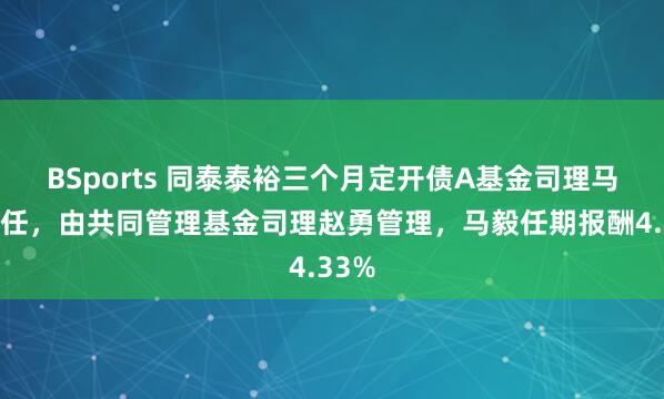 BSports 同泰泰裕三个月定开债A基金司理马毅离任，由共同管理基金司理赵勇管理，马毅任期报酬4.33%