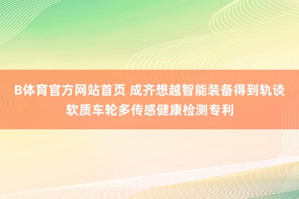 B体育官方网站首页 成齐想越智能装备得到轨谈软质车轮多传感健康检测专利