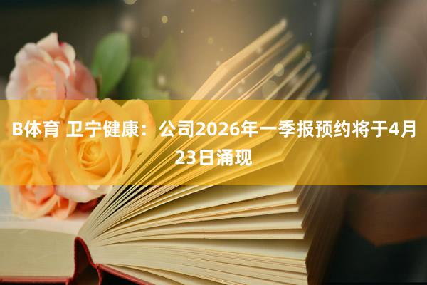B体育 卫宁健康：公司2026年一季报预约将于4月23日涌现