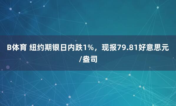B体育 纽约期银日内跌1%，现报79.81好意思元/盎司