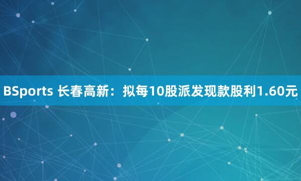 BSports 长春高新：拟每10股派发现款股利1.60元