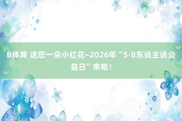 B体育 送您一朵小红花~2026年“5·8东谈主谈公益日”来啦！