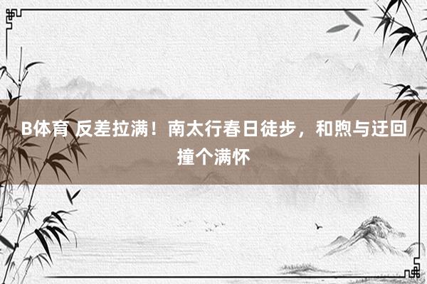 B体育 反差拉满！南太行春日徒步，和煦与迂回撞个满怀