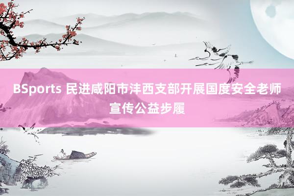 BSports 民进咸阳市沣西支部开展国度安全老师宣传公益步履