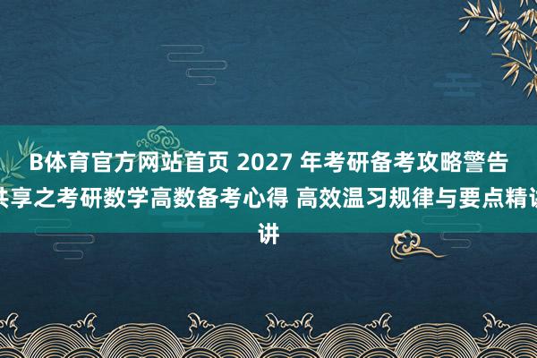 B体育官方网站首页 2027 年考研备考攻略警告共享之考研数学高数备考心得 高效温习规律与要点精讲