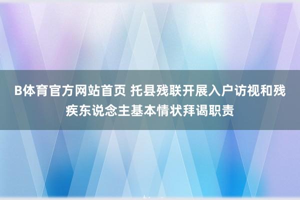 B体育官方网站首页 托县残联开展入户访视和残疾东说念主基本情状拜谒职责