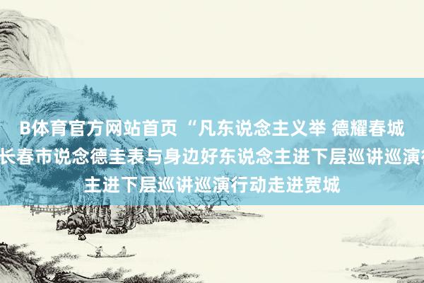 B体育官方网站首页 “凡东说念主义举 德耀春城”——2026年长春市说念德圭表与身边好东说念主进下层巡讲巡演行动走进宽城