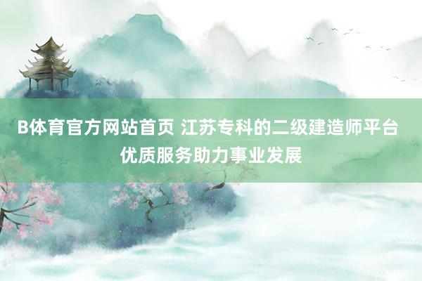 B体育官方网站首页 江苏专科的二级建造师平台 优质服务助力事业发展