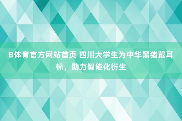 B体育官方网站首页 四川大学生为中华黑猪戴耳标，助力智能化衍生