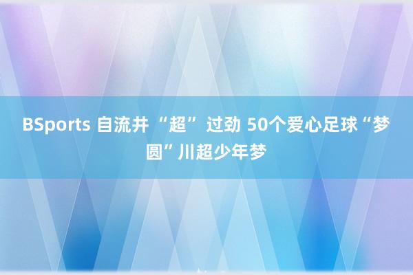 BSports 自流井 “超” 过劲 50个爱心足球“梦圆”川超少年梦