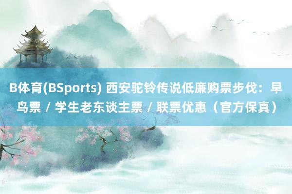 B体育(BSports) 西安驼铃传说低廉购票步伐：早鸟票 / 学生老东谈主票 / 联票优惠（官方保真）