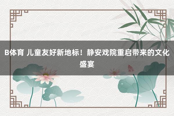 B体育 儿童友好新地标！静安戏院重启带来的文化盛宴