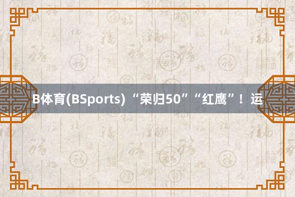 B体育(BSports) “荣归50”“红鹰”！运