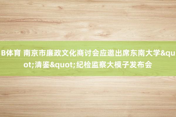 B体育 南京市廉政文化商讨会应邀出席东南大学"清鉴"纪检监察大模子发布会