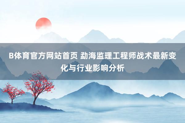 B体育官方网站首页 勐海监理工程师战术最新变化与行业影响分析
