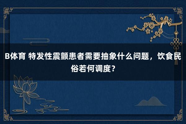B体育 特发性震颤患者需要抽象什么问题，饮食民俗若何调度？